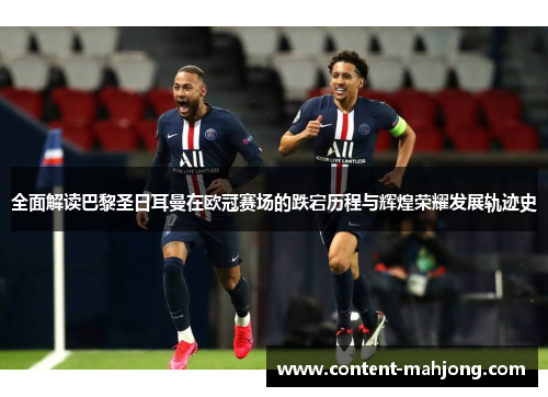 全面解读巴黎圣日耳曼在欧冠赛场的跌宕历程与辉煌荣耀发展轨迹史