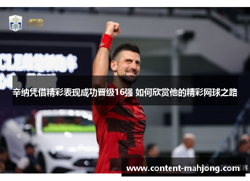 辛纳凭借精彩表现成功晋级16强 如何欣赏他的精彩网球之路