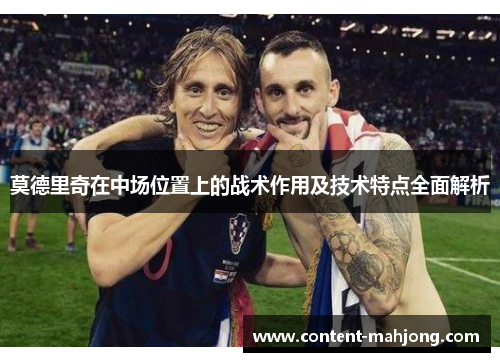 莫德里奇在中场位置上的战术作用及技术特点全面解析