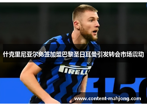 什克里尼亚尔免签加盟巴黎圣日耳曼引发转会市场震动