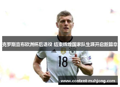 克罗斯宣布欧洲杯后退役 结束辉煌国家队生涯开启新篇章