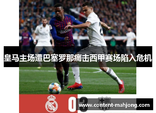 皇马主场遭巴塞罗那痛击西甲赛场陷入危机 皇马主场遭巴塞罗那痛击西甲赛场陷入危机