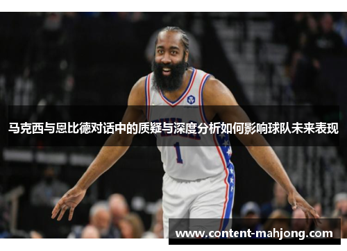 马克西与恩比德对话中的质疑与深度分析如何影响球队未来表现